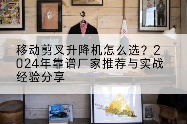 长兴升降平台厂家推荐-移动剪叉升降机怎么选?2024年靠谱厂家推荐与实战经验分享