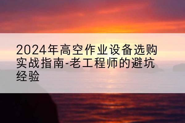 长兴高空作业升降机厂家推荐-2024年高空作业设备选购实战指南-老工程师的避坑经验