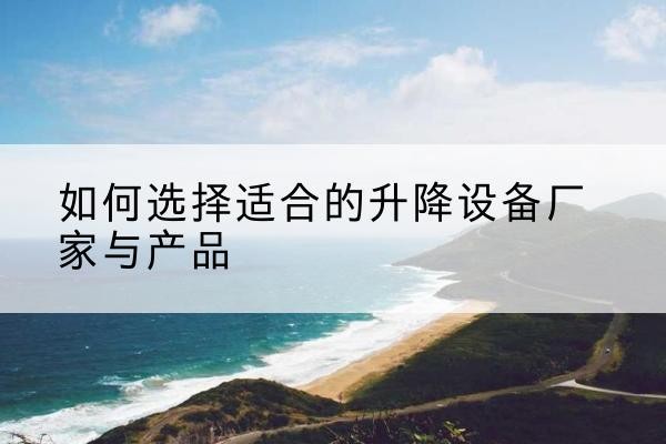 长兴电动升降平台厂家-如何选择适合的升降设备厂家与产品
