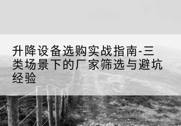 长兴移动式升降机厂家推荐-升降设备选购实战指南-三类场景下的厂家筛选与避坑经验