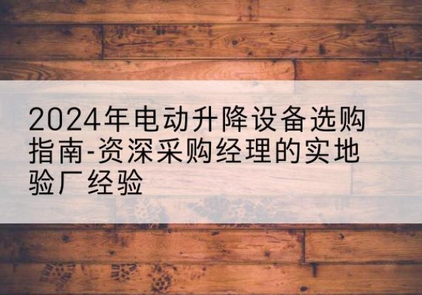 长兴电动剪叉升降平台厂家-2024年电动升降设备选购指南-资深采购经理的实地验厂经验