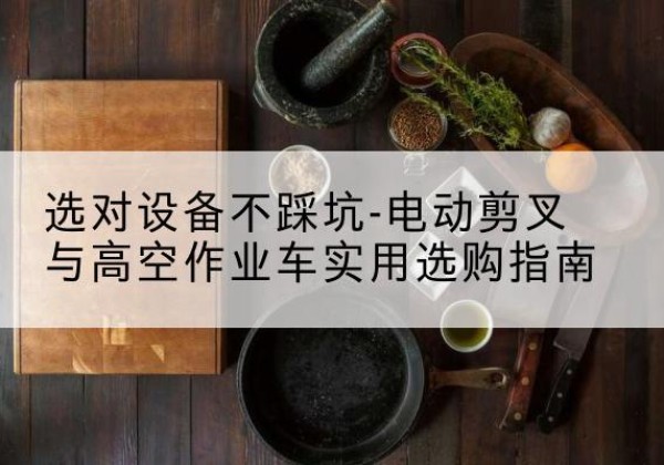 长兴电动剪叉升降平台怎么选-选对设备不踩坑-电动剪叉与高空作业车实用选购指南