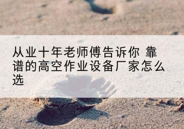 长兴高空作业升降机厂家推荐-从业十年老师傅告诉你 靠谱的高空作业设备厂家怎么选