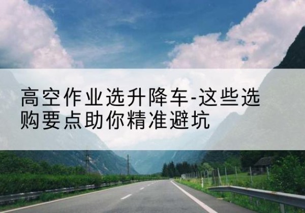 长兴升降车厂家-高空作业选升降车-这些选购要点助你*避坑
