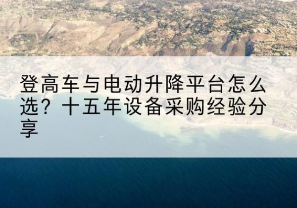 长兴登高车厂家厂家-登高车与电动升降平台怎么选？十五年设备采购经验分享