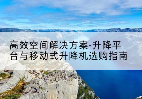 长兴升降平台厂家-*空间解决方案-升降平台与移动式升降机选购指南