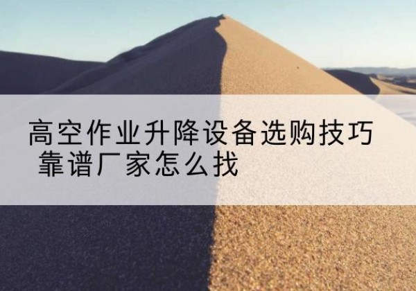 长兴电动升降平台厂家推荐-高空作业升降设备选购技巧 靠谱厂家怎么找