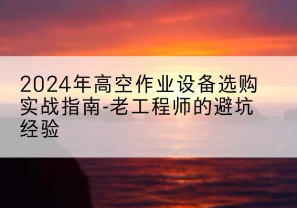 长兴高空作业升降机厂家推荐-2024年高空作业设备选购实战指南-老工程师的避坑经验