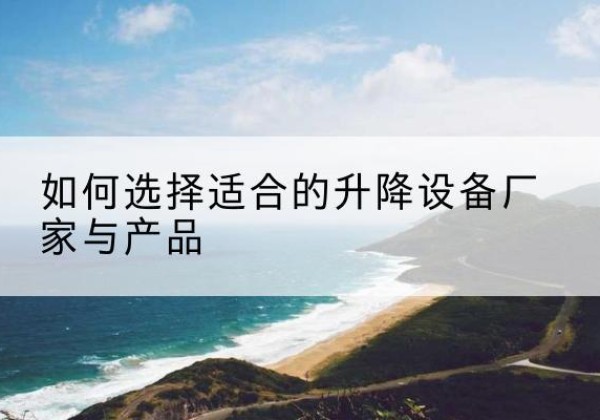 长兴电动升降平台厂家-如何选择适合的升降设备厂家与产品